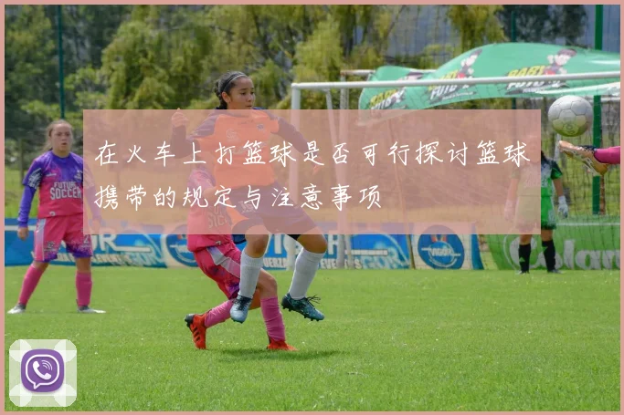 在火车上打篮球是否可行探讨篮球携带的规定与注意事项