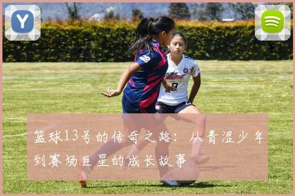 篮球13号的传奇之路：从青涩少年到赛场巨星的成长故事