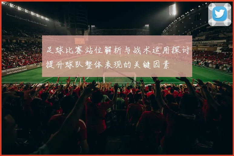 足球比赛站位解析与战术运用探讨提升球队整体表现的关键因素