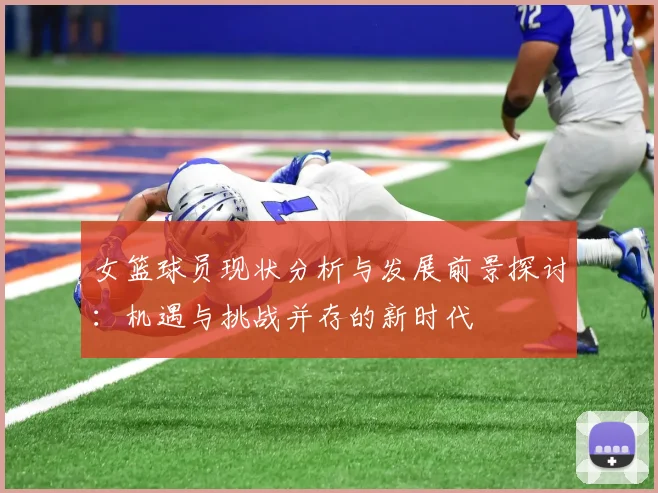 女篮球员现状分析与发展前景探讨：机遇与挑战并存的新时代