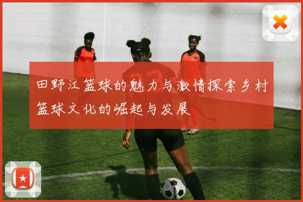 田野江篮球的魅力与激情探索乡村篮球文化的崛起与发展