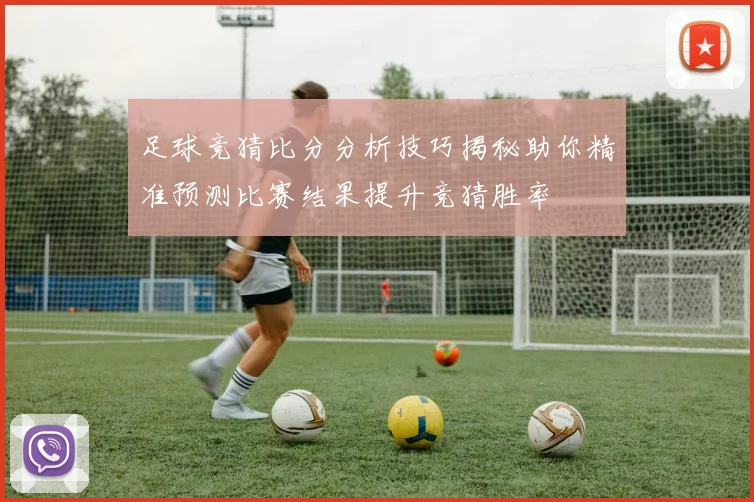 足球竞猜比分分析技巧揭秘助你精准预测比赛结果提升竞猜胜率