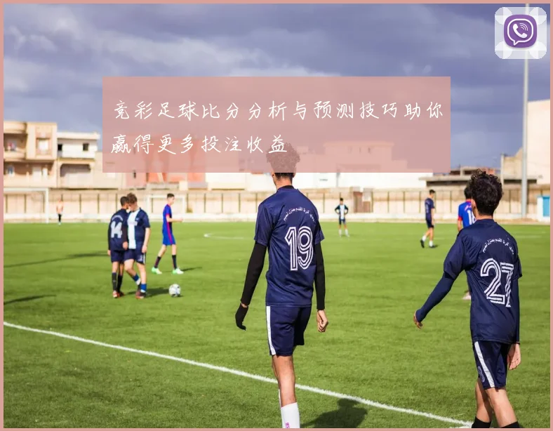 竞彩足球比分分析与预测技巧助你赢得更多投注收益