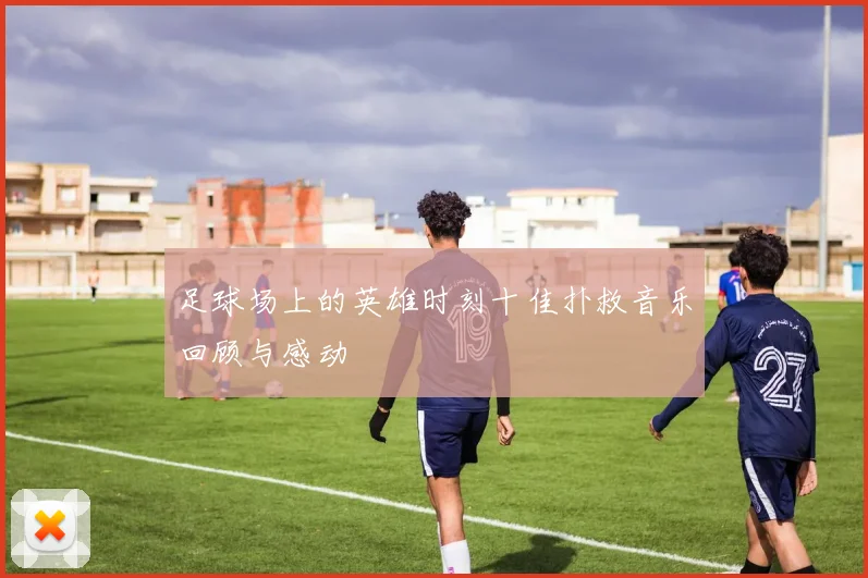 足球场上的英雄时刻十佳扑救音乐回顾与感动