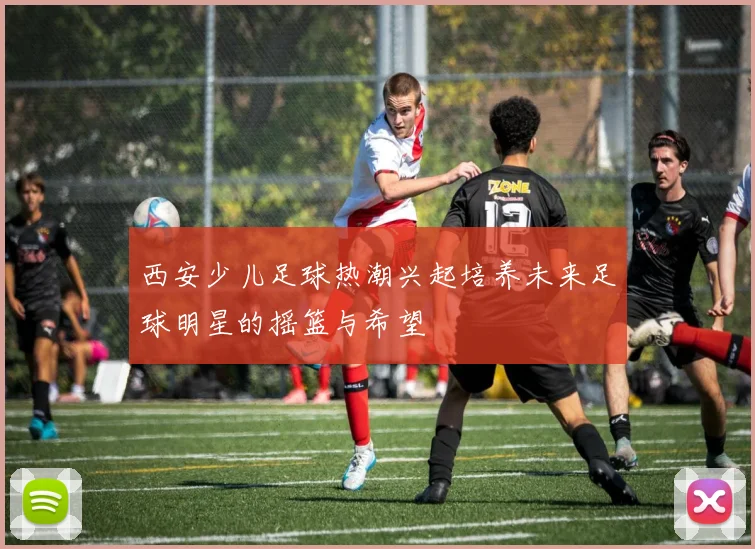 西安少儿足球热潮兴起培养未来足球明星的摇篮与希望