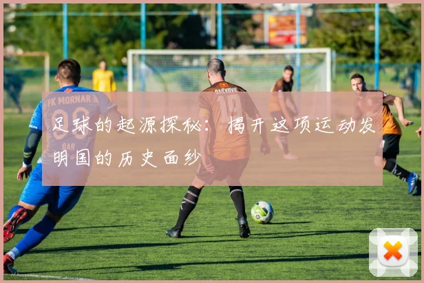 足球的起源探秘：揭开这项运动发明国的历史面纱