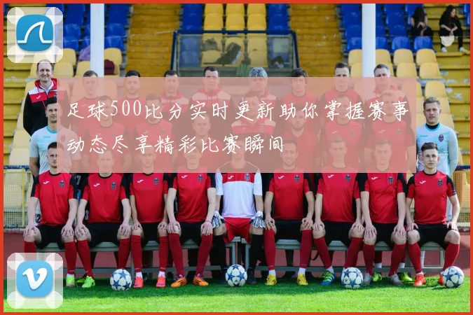 足球500比分实时更新助你掌握赛事动态尽享精彩比赛瞬间