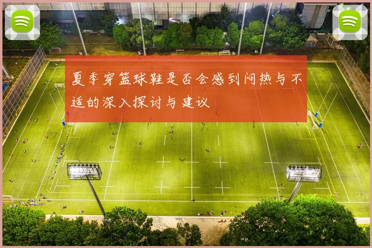 夏季穿篮球鞋是否会感到闷热与不适的深入探讨与建议