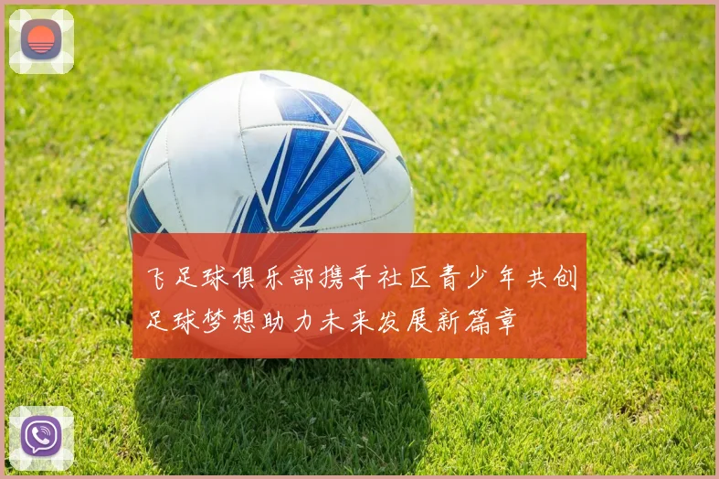 飞足球俱乐部携手社区青少年共创足球梦想助力未来发展新篇章