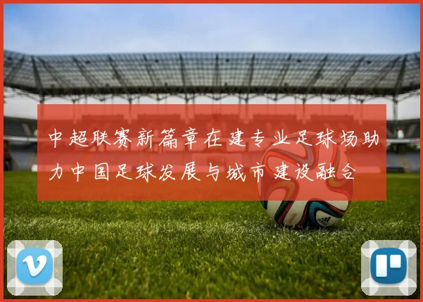 中超联赛新篇章在建专业足球场助力中国足球发展与城市建设融合