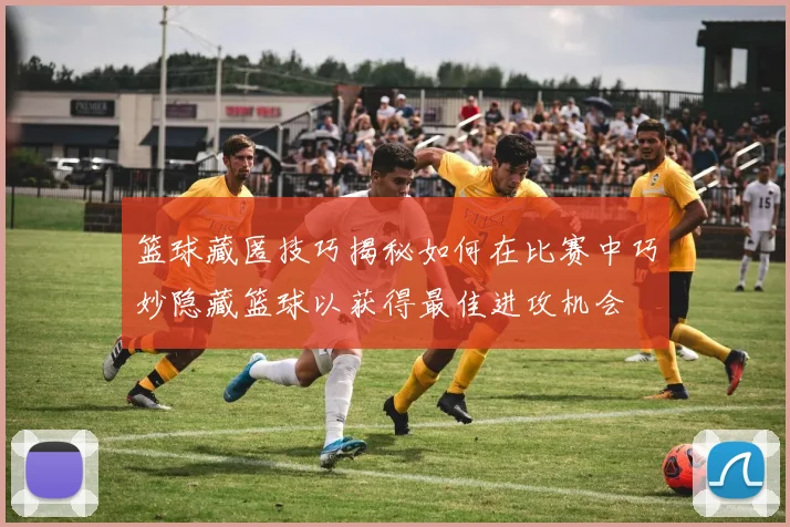 篮球藏匿技巧揭秘如何在比赛中巧妙隐藏篮球以获得最佳进攻机会