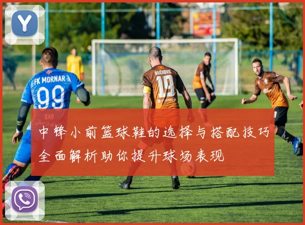 中锋小前篮球鞋的选择与搭配技巧全面解析助你提升球场表现