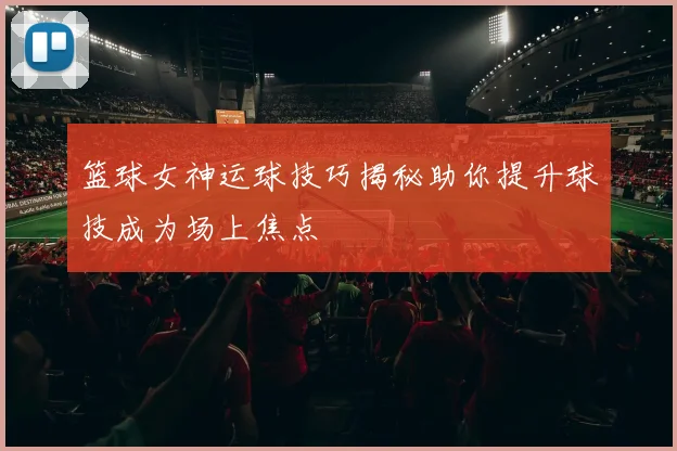 篮球女神运球技巧揭秘助你提升球技成为场上焦点