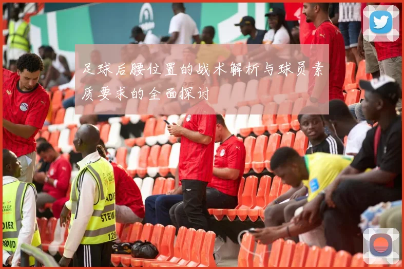 足球后腰位置的战术解析与球员素质要求的全面探讨